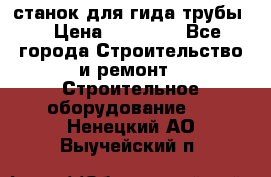 станок для гида трубы  › Цена ­ 30 000 - Все города Строительство и ремонт » Строительное оборудование   . Ненецкий АО,Выучейский п.